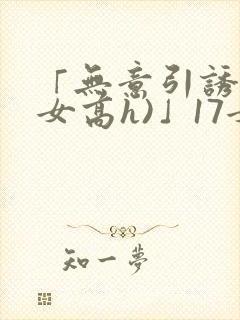 「无意引诱(父女高h)」17女儿被爸爸激