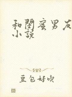 和闺蜜男友h文小说