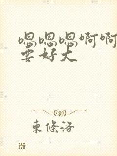 嗯嗯嗯啊啊啊不要好大