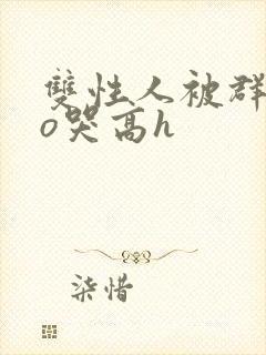 双性人被群cao哭高h