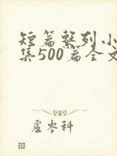 短篇系列小说合集500篇全文阅读