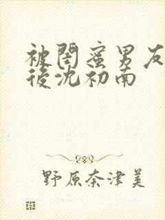 被闺蜜男友认错后沈初南