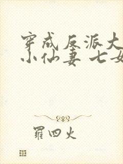 穿成反派大佬的小仙妻 七女王