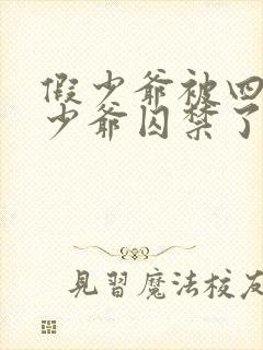 假少爷被四个真少爷囚禁了最新章节