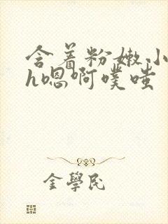 含着粉嫩小奶头h嗯啊噗嗤