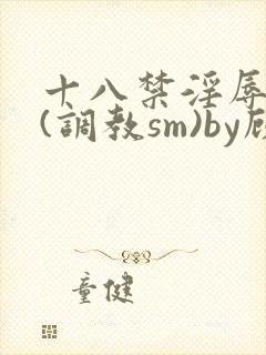 十八禁淫辱世界(调教sm)by顾枝枝