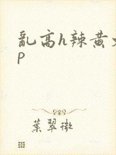 乱高h辣黄文np