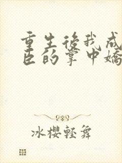 重生后我成了权臣的掌中娇大结局