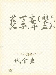 花下客(双*,父子,年上)小说