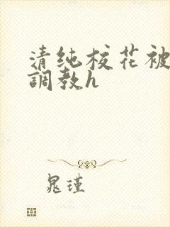 清纯校花被地狱调教h