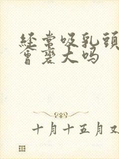 经常吸乳头乳晕会变大吗封面