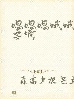 嗯嗯嗯哦哦哦不要啊