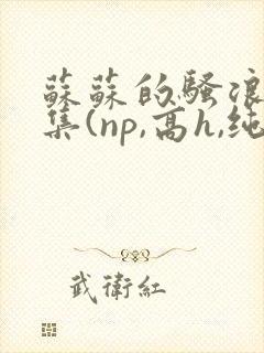 苏苏的骚浪短篇集(np,高h,纯肉)小说