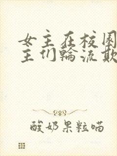 女主在校园被男主们轮流欺负的小说