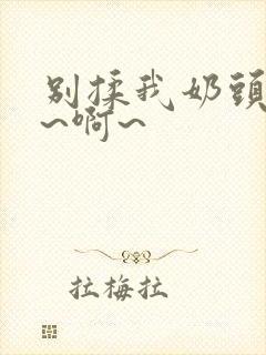 别揉我奶头~嗯~啊~