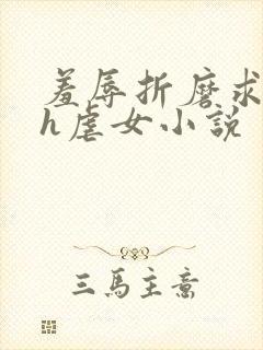 羞辱折磨求饶高h虐女小说