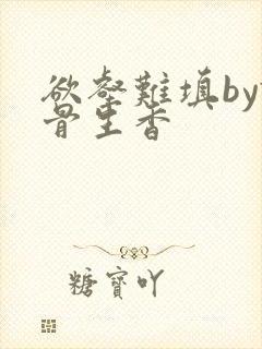 欲壑难填by谜骨生香