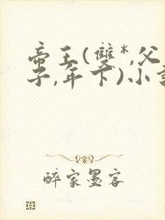 帝王(双*,父子,年下)小说