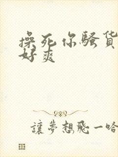 操死你骚货啊嗯好爽