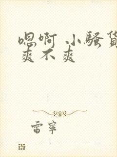 嗯啊 小骚货 爽不爽