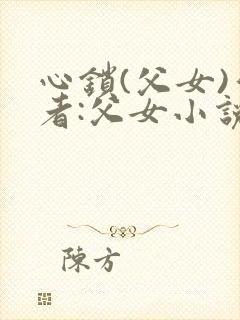 心锁(父女)作者:父女小说最新章节更