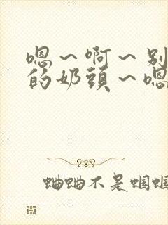 嗯～啊～别揉我的奶头～嗯～啊～