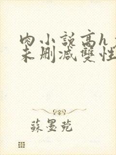 肉小说高h免费未删减双性