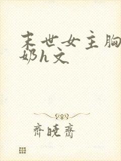 末世女主胸大喂奶h文