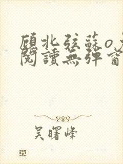 顾北弦苏o免费阅读无弹窗笔趣阁