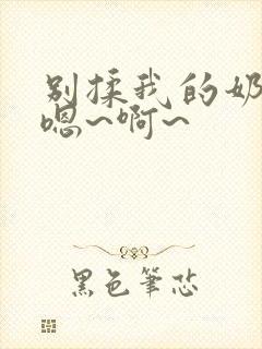 别揉我的奶头,嗯~啊~