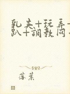 乳夹+玩弄+跪趴+调教网站