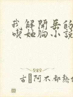 我解开岳的乳罩吃她胸小说