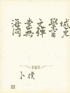 海棠文学城小说网无弹窗免费网络小说阅读网