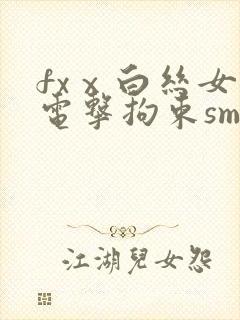 fxⅹ白丝女仆电击拘束sm丨vk