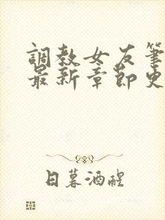 调教女友笔趣阁最新章节更新内容