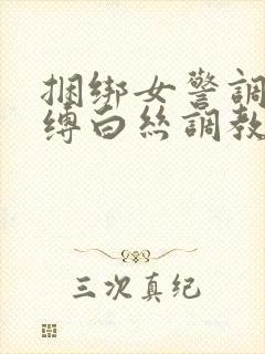 捆绑女警调教束缚白丝调教小说