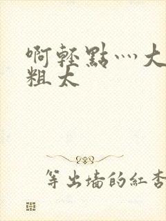 啊轻点灬大巴太粗太