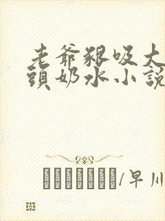 老爷啃吸大乳奶头奶水小说