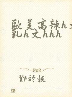 欧美高辣h文乱乳h文hhh