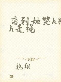 脔到她哭h粗话h走绳