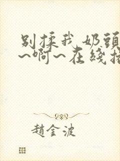 别揉我奶头~嗯~啊~在线播放