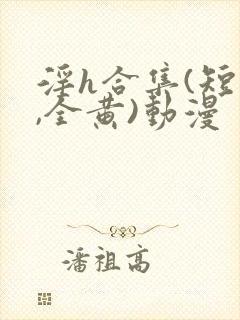 淫h合集(短篇,全黄)动漫