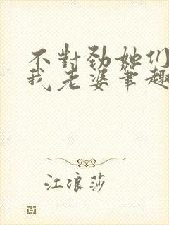 不对劲她们真是我老婆笔趣阁