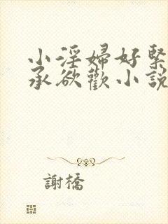 小淫妇好紧h肉承欲欢小说