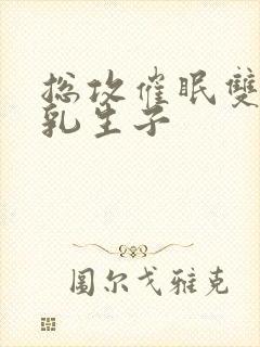 总攻催眠双性产乳生子
