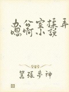 办公室揉弄高潮嗯啊小说