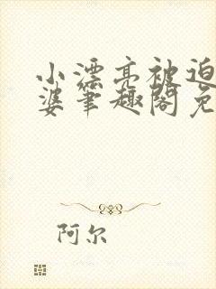 小漂亮被迫当老婆笔趣阁免费阅读