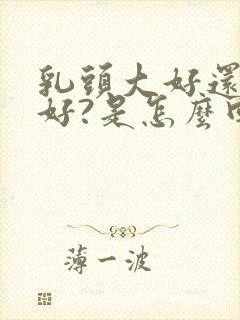 乳头大好还是小好?是怎么回事啊