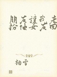 朋友让我老婆假扮他女友回家小说