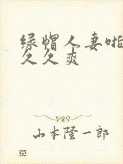 绿帽人妻啪啪久久久爽